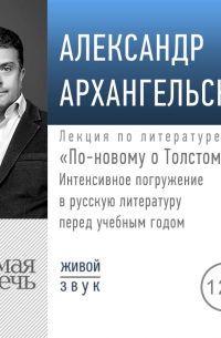 Александр Архангельский - Лекция «По-новому о Толстом. Интенсивное погружение в русскую литературу перед учебным годом»