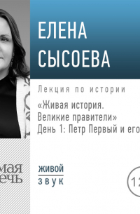Елена Сысоева - Лекция «Живая история. Великие правители. День 1. Петр Первый и его время»