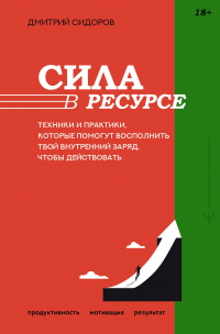 Сидоров Дмитрий - Сила в ресурсе. Техники и практики, которые помогут восполнить твой внутренний заряд, чтобы действовать