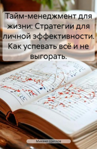 Тайм-менеджмент для жизни: Стратегии для личной эффективности. Как успевать всё и не выгорать.