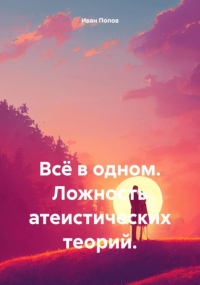 Иван Попов - Всё в одном. Ложность атеистических теорий