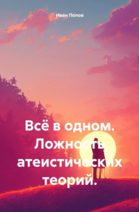 Иван Попов - Всё в одном. Ложность атеистических теорий