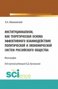  - Институционализм как теоретическая основа эффективного взаимодействия политической и экономической систем российского общества. (Аспирантура, Бакалавриат, Магистратура). Монография.