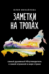 Юлия Михайлова - Заметки на Тропах. Самый душевный НЕпутеводитель о самой огромной в мире стране