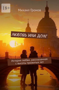 Михаил Громов - Любовь или долг. История любви, рассказанная с высоты прожитых лет