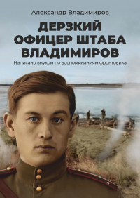 Александр Владимиров - Дерзкий офицер штаба Владимиров. Написано внуком по воспоминаниям фронтовика