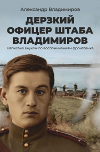 Александр Владимиров - Дерзкий офицер штаба Владимиров. Написано внуком по воспоминаниям фронтовика