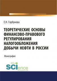 Елена Горбунова - Теоретические основы финансово-правового регулирования налогообложения добычи нефти в России. (Аспирантура, Бакалавриат, Магистратура). Монография.