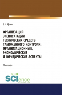 Дмитрий Николаевич Афонин - Организация эксплуатации технических средств таможенного контроля: организационные, экономические и юридические аспекты. (Аспирантура, Бакалавриат, Магистратура). Монография.