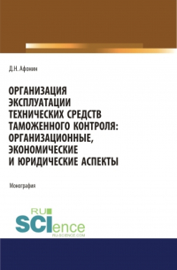 Дмитрий Николаевич Афонин - Организация эксплуатации технических средств таможенного контроля: организационные, экономические и юридические аспекты. (Аспирантура, Бакалавриат, Магистратура). Монография.