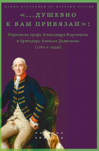 «…душевно к вам привязан». Переписка графа Александра Воронцова и бригадира Алексея Дьяконова (1780-е годы)