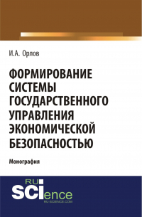 Игорь Орлов - Формирование системы государственного управления экономической безопасность. (Аспирантура, Бакалавриат, Магистратура). Монография.