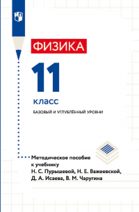  - Физика. 11 класс. Базовый и углублённый уровни. Методическое пособие к учебнику Н. С. Пурышевой, Н. Е. Важеевской, Д. А. Исаева, В. М. Чаругина