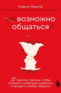 Возможно общаться! 52 простых приема, чтобы отразить словесную агрессию и наладить любое общение