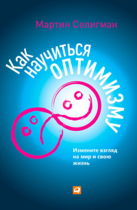 Как научиться оптимизму. Измените взгляд на мир и свою жизнь