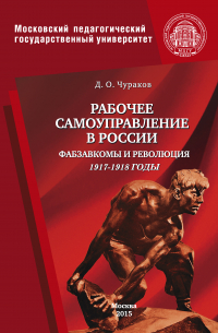Димитрий Чураков - Рабочее самоуправление в России. Фабзавкомы и революция. 1917–1918 годы