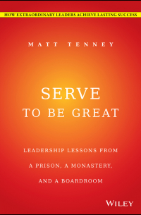  - Serve to Be Great. Leadership Lessons from a Prison, a Monastery, and a Boardroom
