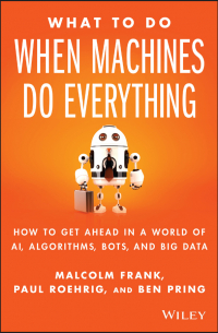  - What To Do When Machines Do Everything. How to Get Ahead in a World of AI, Algorithms, Bots, and Big Data