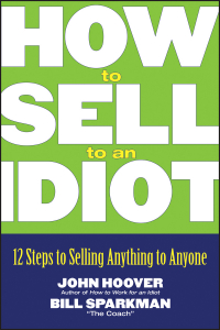  - How to Sell to an Idiot. 12 Steps to Selling Anything to Anyone