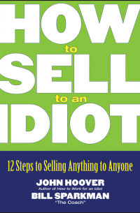  - How to Sell to an Idiot. 12 Steps to Selling Anything to Anyone