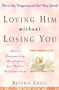 Loving Him without Losing You. How to Stop Disappearing and Start Being Yourself