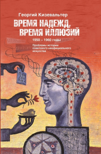 Георгий Кизевальтер - Время надежд, время иллюзий. Проблемы истории советского неофициального искусства. 1950–1960 годы