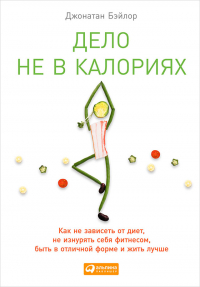 Джонатан Бэйлор - Дело не в калориях. Как не зависеть от диет, не изнурять себя фитнесом, быть в отличной форме и жить лучше