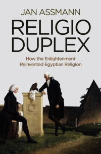 Ян Ассман - Religio Duplex. How the Enlightenment Reinvented Egyptian Religion