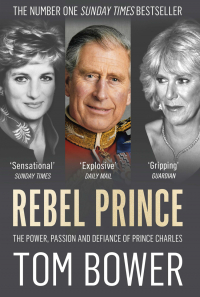 Том Бауэр - Rebel Prince: The Power, Passion and Defiance of Prince Charles – the explosive biography, as seen in the Daily Mail