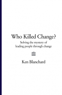 Кеннет Бланшар - Who Killed Change?: Solving the Mystery of Leading People Through Change