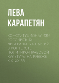 Лева Карапетян - Конституционализм российских либеральных партий в контексте политико-правовой культуры на рубеже XIX–XX вв.