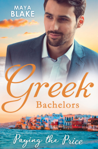 Майя Блейк - Greek Bachelors: Paying The Price: What the Greek's Money Can't Buy / What the Greek Can't Resist / What The Greek Wants Most