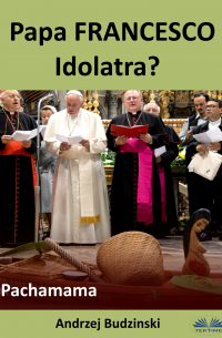 Andrzej Stanislaw Budzinski - Papa Francesco Idolatra? Pachamama