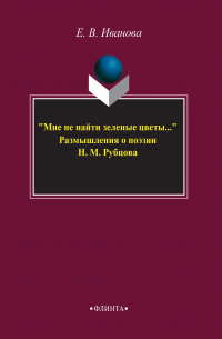 Елена Иванова - «Мне не найти зеленые цветы…» Размышления о поэзии Н. М. Рубцова