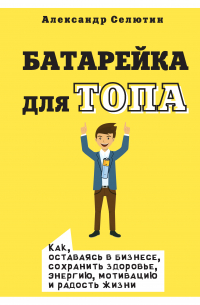 Батарейка для топа. Как, оставаясь в бизнесе, сохранить здоровье, энергию, мотивацию и радость жизни