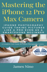 James Nino - Mastering The IPhone 12 Pro Max Camera