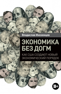 Владислав Иноземцев - Экономика без догм. Как США создают новый экономический порядок