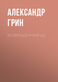 Александр Грин - Возвращенный ад