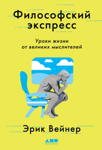 Эрик Вейнер - Философский экспресс. Уроки жизни от великих мыслителей