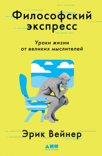 Эрик Вейнер - Философский экспресс. Уроки жизни от великих мыслителей