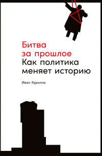 Битва за прошлое. Как политика меняет историю