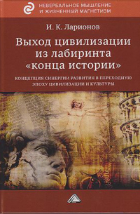 Игорь Ларионов - Выход цивилизации из лабиринта «конца истории»: концепция синергии развития в переходную эпоху цивилизации и культуры