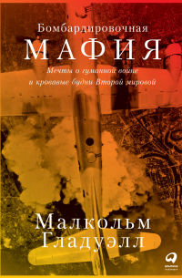 Малькольм Гладуэлл - Бомбардировочная мафия. Мечты о гуманной войне и кровавые будни Второй мировой