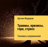 Артем Федоров - Травмы, кризисы, горе, стресс. Техники и упражнения