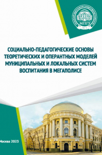  - Социально-педагогические основы теоретических и оперантных моделей муниципальных и локальных систем воспитания в мегаполисе