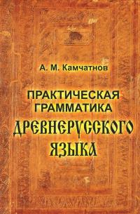 Александр Камчатнов - Практическая грамматика древнерусского языка