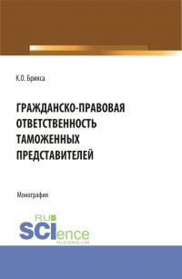 Ксения Олеговна Брикса - Гражданско-правовая ответственность таможенных представителей. (Аспирантура, Бакалавриат, Магистратура). Монография.