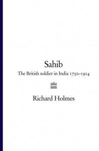 Ричард Холмс - Sahib: The British Soldier in India 1750–1914