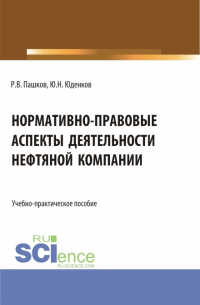  - Нормативно-правовые аспекты деятельности нефтяной компании. (Аспирантура, Бакалавриат, Магистратура). Учебно-практическое пособие.