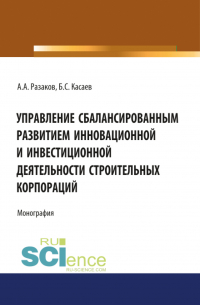  - Управление сбалансированным развитием инновационной и инвестиционной деятельности строительных корпораций. (Бакалавриат, Магистратура). Монография.